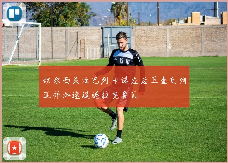 切尔西关注巴列卡诺左后卫查瓦利亚并加速追逐拉克鲁瓦