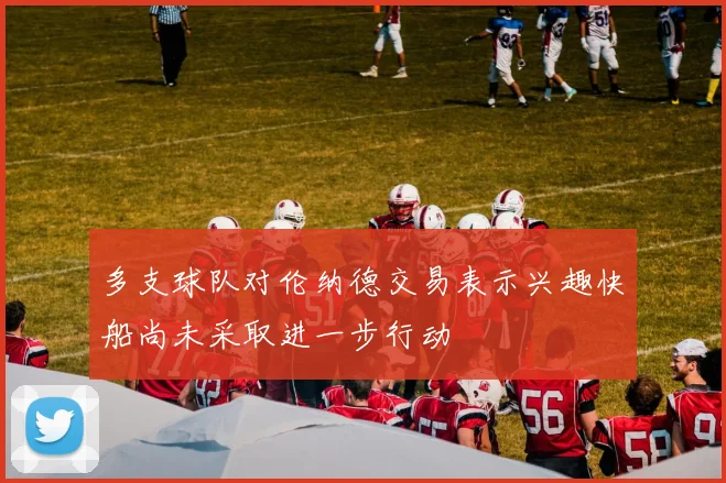 多支球队对伦纳德交易表示兴趣快船尚未采取进一步行动