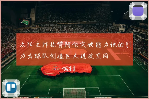 太阳主帅称赞阿伦突破能力他的引力为球队创造巨大进攻空间
