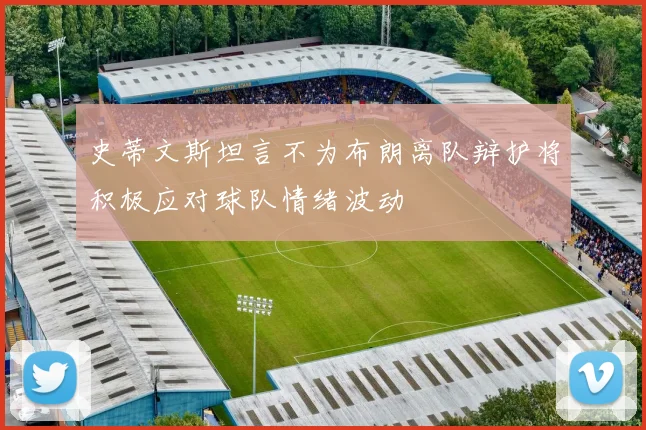 史蒂文斯坦言不为布朗离队辩护将积极应对球队情绪波动