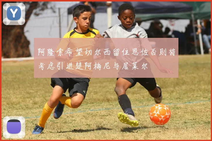阿隆索希望切尔西留住恩佐否则将考虑引进楚阿梅尼与居莱尔