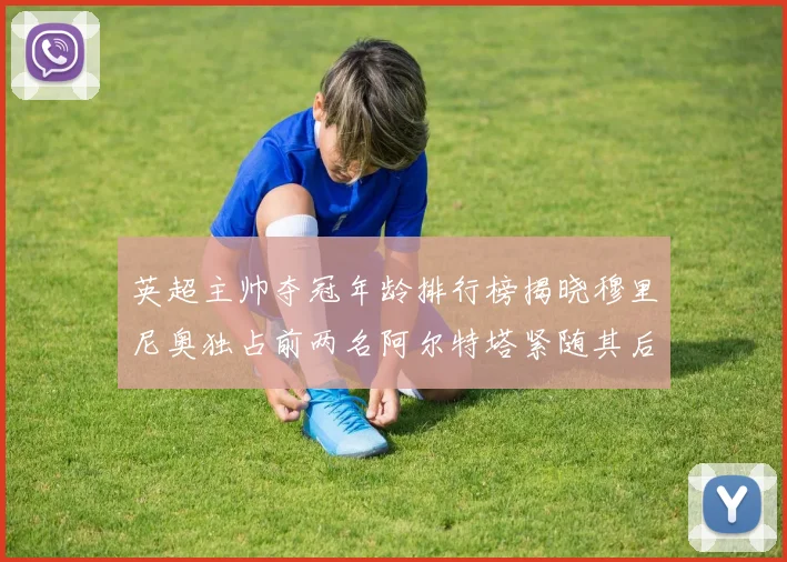 英超主帅夺冠年龄排行榜揭晓穆里尼奥独占前两名阿尔特塔紧随其后