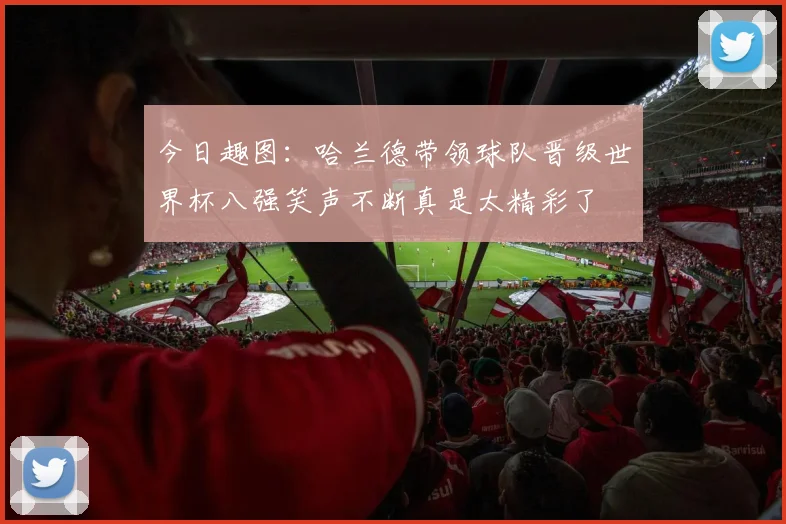 今日趣图：哈兰德带领球队晋级世界杯八强笑声不断真是太精彩了
