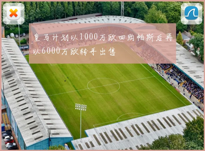 皇马计划以1000万欧回购帕斯后再以6000万欧转手出售