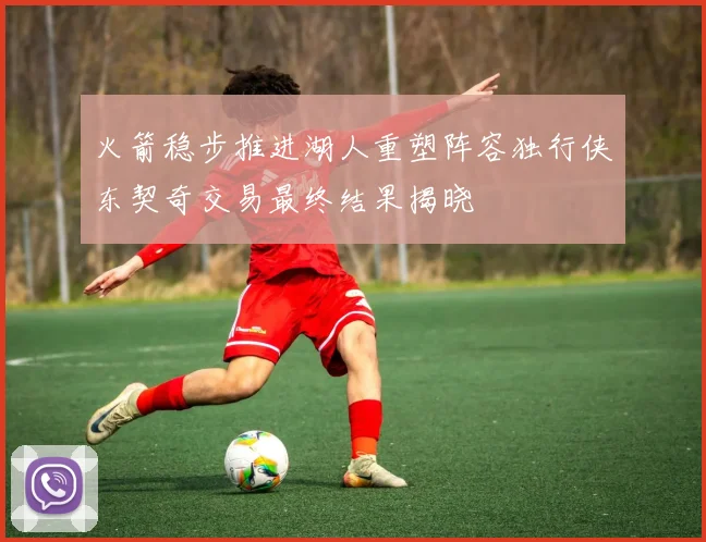 火箭稳步推进湖人重塑阵容独行侠东契奇交易最终结果揭晓