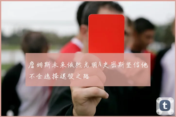 詹姆斯未来依然光明A史密斯坚信他不会选择退役之路