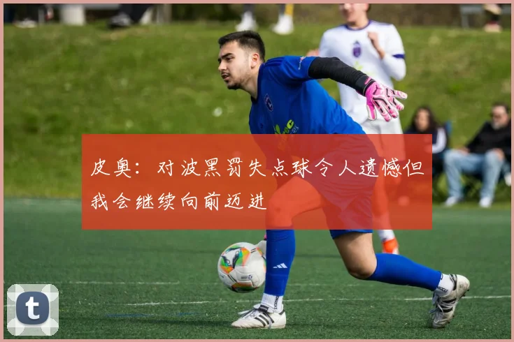 皮奥：对波黑罚失点球令人遗憾但我会继续向前迈进