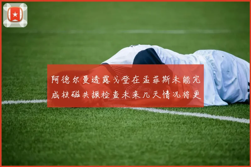 阿德尔曼透露戈登在孟菲斯未能完成核磁共振检查未来几天情况将更清晰