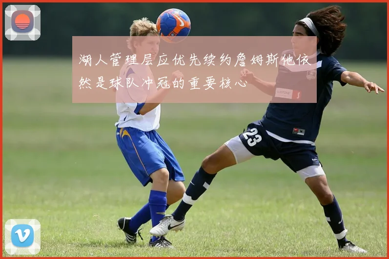 湖人管理层应优先续约詹姆斯他依然是球队冲冠的重要核心
