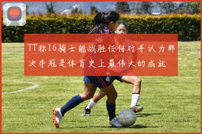 TT称16骑士能战胜任何对手认为那次夺冠是体育史上最伟大的成就