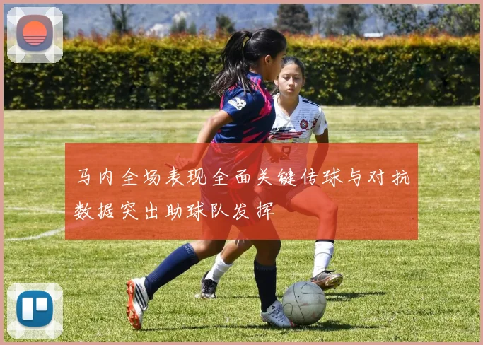 马内全场表现全面关键传球与对抗数据突出助球队发挥