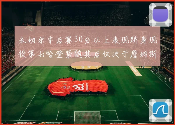 米切尔季后赛30分以上表现跻身现役第七哈登紧随其后仅次于詹姆斯杜兰特库里