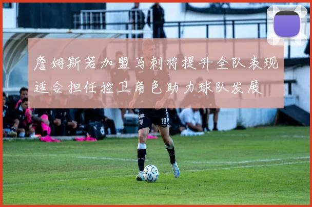 詹姆斯若加盟马刺将提升全队表现适合担任控卫角色助力球队发展
