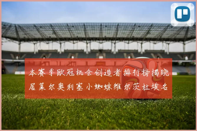 本赛季欧冠机会创造者排行榜揭晓居莱尔奥利塞小蜘蛛维尔茨杜埃名列前五