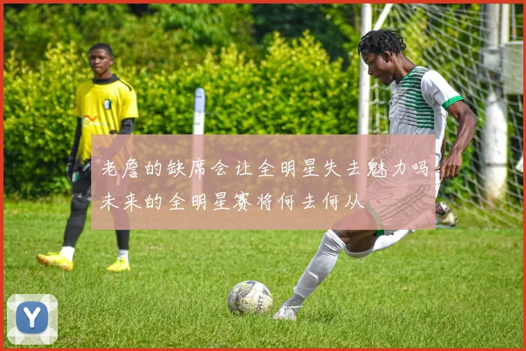 老詹的缺席会让全明星失去魅力吗未来的全明星赛将何去何从