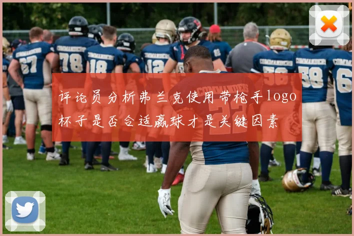 评论员分析弗兰克使用带枪手logo杯子是否合适赢球才是关键因素