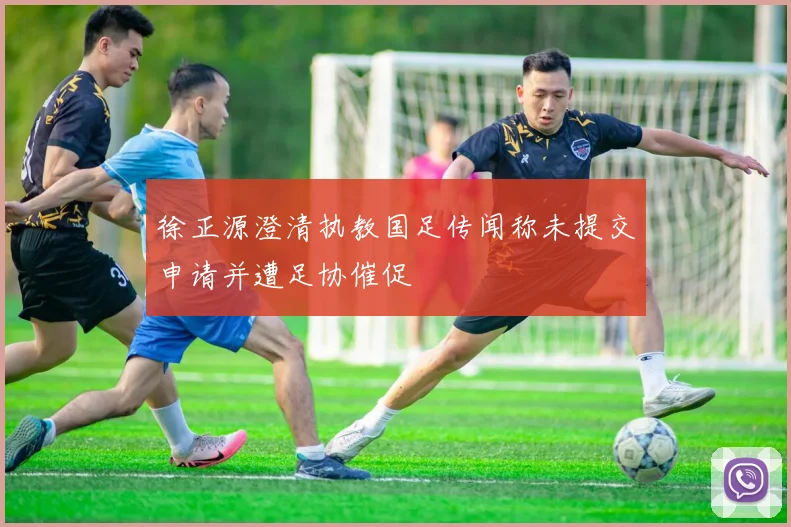 徐正源澄清执教国足传闻称未提交申请并遭足协催促