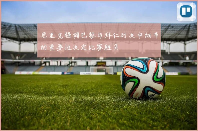 恩里克强调巴黎与拜仁对决中细节的重要性决定比赛胜负