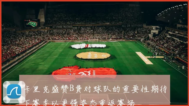 卡里克盛赞B费对球队的重要性期待下赛季以更强姿态重返赛场