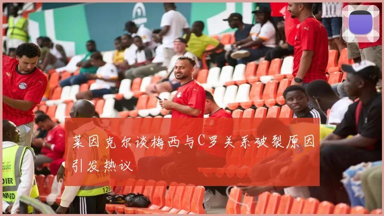 莱因克尔谈梅西与C罗关系破裂原因引发热议