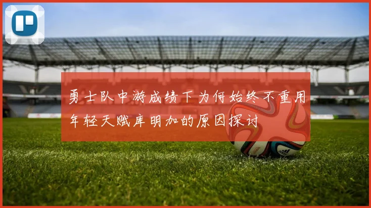 勇士队中游成绩下为何始终不重用年轻天赋库明加的原因探讨