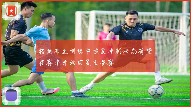 格纳布里训练中恢复冲刺状态有望在赛季开始前复出参赛
