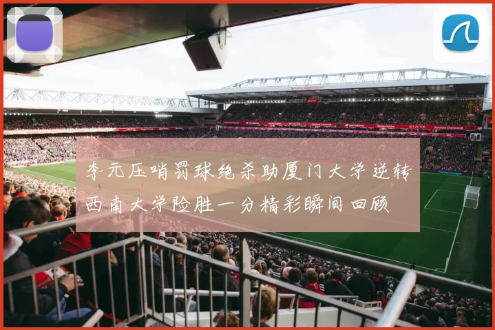 李元压哨罚球绝杀助厦门大学逆转西南大学险胜一分精彩瞬间回顾