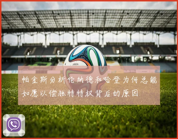 帕金斯分析伦纳德和哈登为何总能如愿以偿独特特权背后的原因