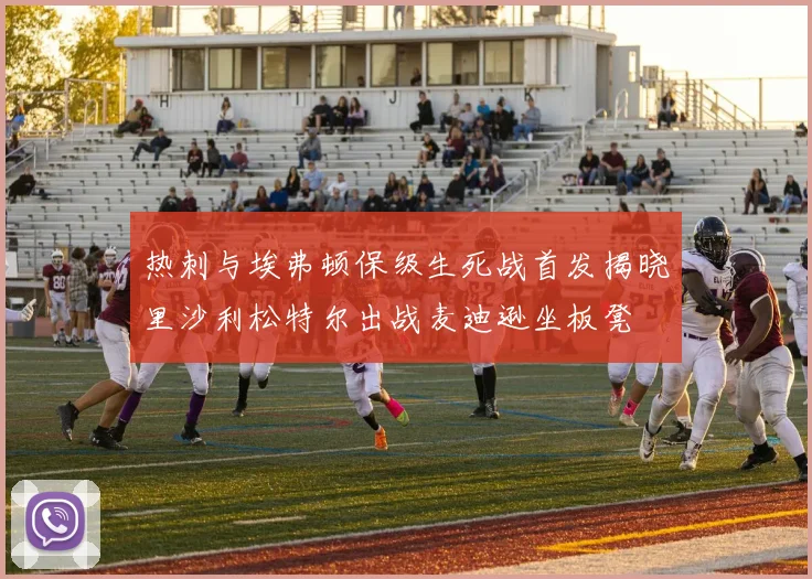 热刺与埃弗顿保级生死战首发揭晓里沙利松特尔出战麦迪逊坐板凳