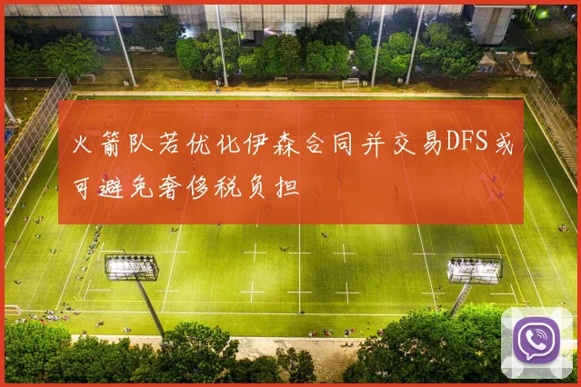 火箭队若优化伊森合同并交易DFS或可避免奢侈税负担