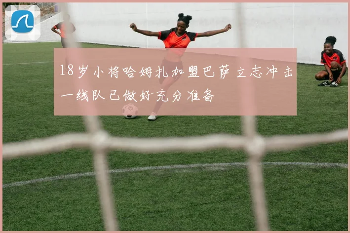 18岁小将哈姆扎加盟巴萨立志冲击一线队已做好充分准备